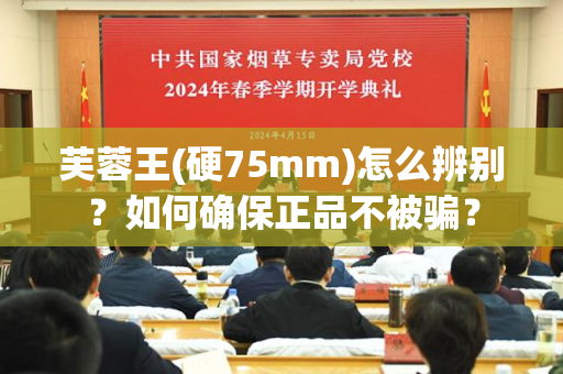 芙蓉王(硬75mm)怎么辨别？如何确保正品不被骗？
